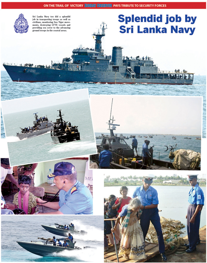 Splendid job by Sri Lanka Navy - Sri Lanka Navy too did a splendid job in transporting troops as well as civilians, monitoring Sea Tiger movements, destroying LTTE vessels and providing sea cover to the advancing ground troops in the coastal areas. 